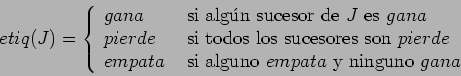 \begin{displaymath}etiq(J) = \left \{ \begin{array}{ll}
gana & \mbox{ si alg\'{u...
...si alguno } empata \mbox{ y ninguno } gana
\end{array}\right . \end{displaymath}