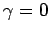 $\gamma = 0$