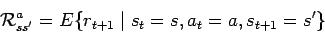 \begin{displaymath}{\cal R}_{ss'}^a = E\{ r_{t+1} \mid s_t = s, a_t = a, s_{t+1} = s'\}
\end{displaymath}