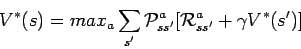 \begin{displaymath}V^*(s) = max_{a} \sum_{s'} {\cal P}_{ss'}^a [ {\cal R}_{ss'}^a +
\gamma V^*(s') ] \end{displaymath}