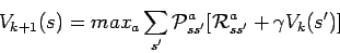 \begin{displaymath}
V_{k+1}(s) = max_a \sum_{s'} {\cal P}_{ss'}^a [{\cal R}_{ss'}^a +
\gamma V_k(s')]
\end{displaymath}