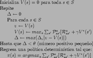 \begin{table}
\begin{tabbing}
123\=123\= \kill
Inicializa $V(s)=0$\ para toda $s...
...{\cal P}_{ss'}^a [
{\cal R}_{ss'}^a + \gamma V^*(s')]$
\end{tabbing}\end{table}