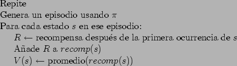 \begin{table}
\begin{tabbing}
123\= \kill
Repite \\
Genera un episodio usando $...
...mp(s)$\ \\
\> $V(s) \leftarrow$\ promedio($recomp(s)$)
\end{tabbing}\end{table}