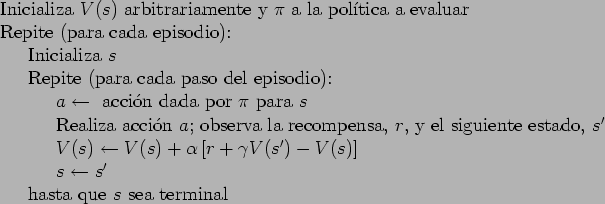 \begin{table}
\begin{tabbing}
123\=123\= \kill
Inicializa $V(s)$\ arbitrariament...
...> $s \leftarrow s'$\ \\
\> hasta que $s$\ sea terminal
\end{tabbing}\end{table}