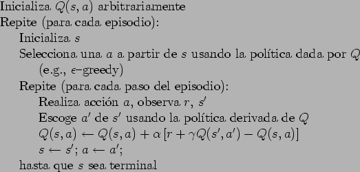 \begin{table}
\begin{tabbing}
123\=123\= \kill
Inicializa $Q(s,a)$\ arbitrariame...
...; $a \leftarrow a'$; \\
\> hasta que $s$\ sea terminal
\end{tabbing}\end{table}