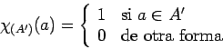\begin{displaymath}\chi_{(A')}(a) = \left\{ \begin{array}{ll}
1 & \mbox{si } a \in A' \\
0 & \mbox{de otra forma}
\end{array} \right . \end{displaymath}