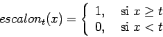 \begin{displaymath}
escalon_{t}(x)=\left\{
\begin{array}{ll}
1, & \mbox{ si }x\geq t \\
0, & \mbox{ si }x<t
\end{array}\right.
\end{displaymath}