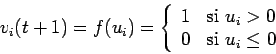 \begin{displaymath}v_i(t+1) = f(u_i) = \left \{
\begin{array}{ll}
1 & \mbox{si } u_i > 0 \\
0 & \mbox{si } u_i \leq 0
\end{array}\right .
\end{displaymath}