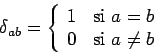 \begin{displaymath}
\delta_{ab} = \left \{
\begin{array}{ll}
1 & \mbox{si } a = b \\
0 & \mbox{si } a \neq b
\end{array}\right .
\end{displaymath}