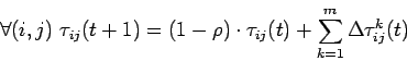 \begin{displaymath}
\forall (i,j) \mbox{ } \tau_{ij}(t+1) = (1 - \rho) \cdot \tau_{ij}(t)
+ \sum_{k=1}^{m} \Delta \tau_{ij}^{k}(t)
\end{displaymath}