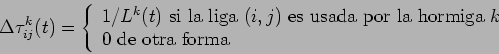\begin{displaymath}
\Delta \tau_{ij}^{k}(t) = \left\{
\begin{array}{ll}
1/L^k(t)...
...la hormiga } k
\\
0 \mbox{ de otra forma}
\end{array}\right .
\end{displaymath}