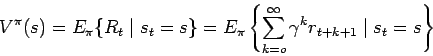 \begin{displaymath}V^{\pi}(s) = E_{\pi} \{ R_t \mid s_t = s\} = E_{\pi} \left\{
\sum_{k=o}^{\infty} \gamma^k r_{t+k+1} \mid s_t = s \right\} \end{displaymath}