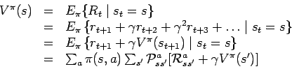 \begin{displaymath}
\begin{array}{lll}
V^{\pi}(s) & = & E_{\pi} \{ R_t \mid s_t ...
...}_{ss'}^a [{\cal R}_{ss'}^a +
\gamma V^{\pi}(s')]
\end{array}\end{displaymath}