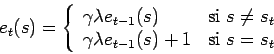 \begin{displaymath}
e_t(s) = \left\{
\begin{array}{ll}
\gamma \lambda e_{t-1}(s)...
...lambda e_{t-1}(s) + 1 & \mbox{si } s = s_t
\end{array}\right .
\end{displaymath}